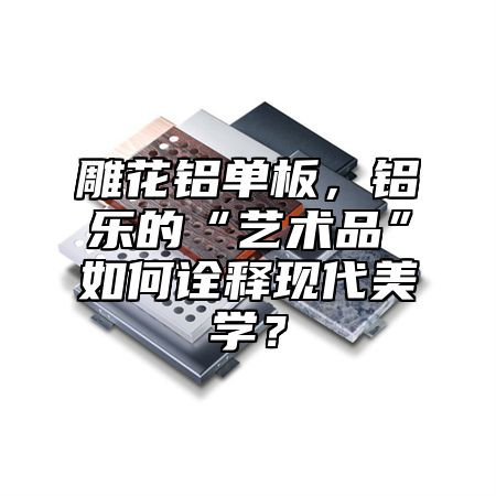 雕花鋁單板，鋁樂的“藝術(shù)品”如何詮釋現(xiàn)代美學(xué)？