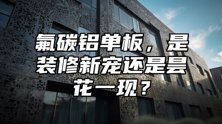 氟碳鋁單板，是裝修新寵還是曇花一現(xiàn)？