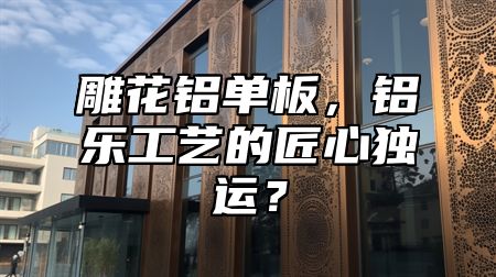 雕花鋁單板，鋁樂工藝的匠心獨(dú)運(yùn)？